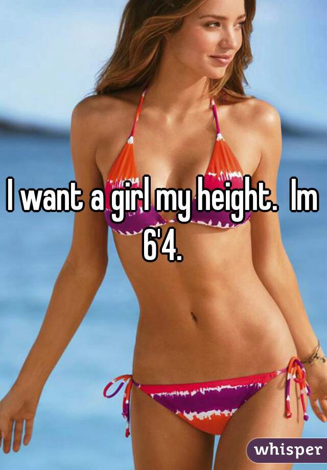 I want a girl my height.  Im 6'4. 