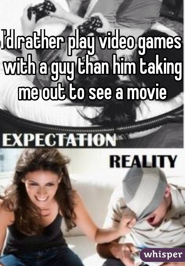 I'd rather play video games with a guy than him taking me out to see a movie 