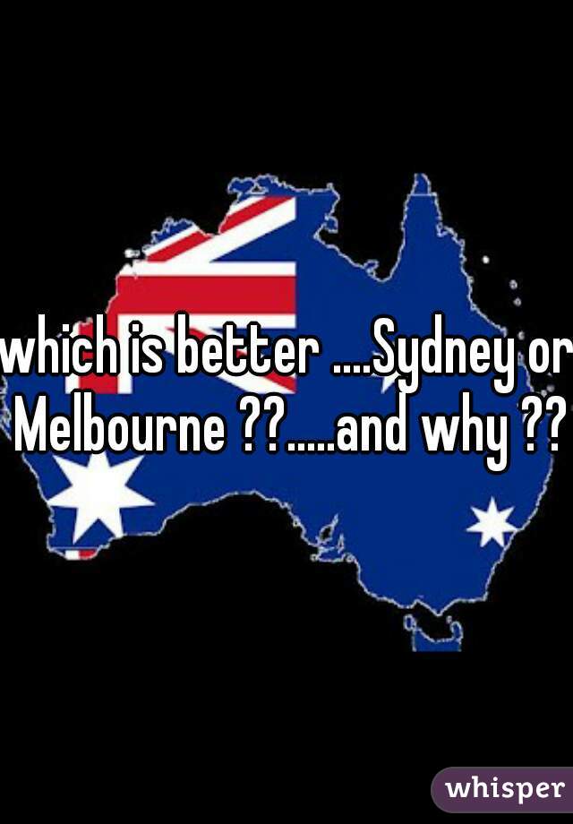 which is better ....Sydney or Melbourne ??.....and why ??