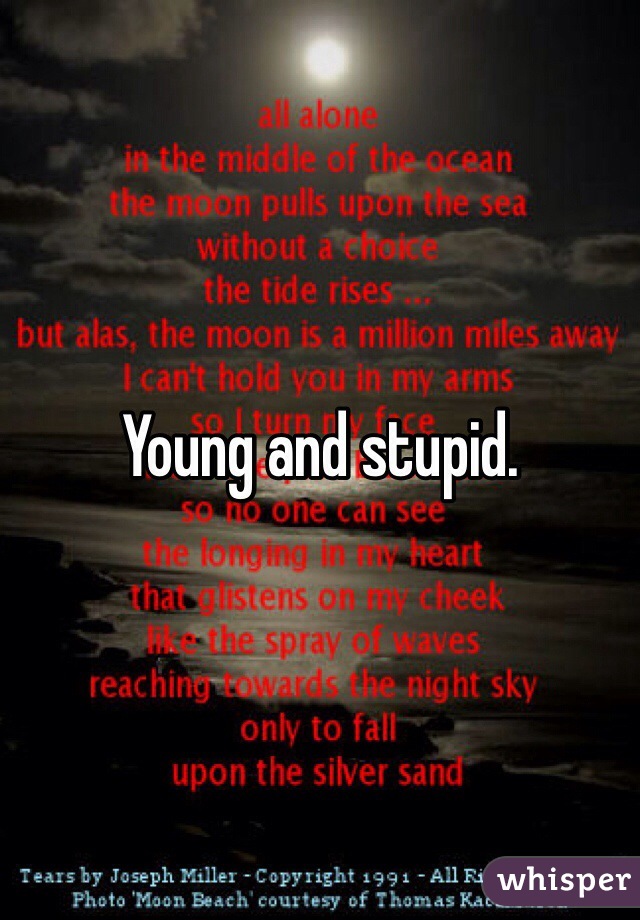 Young and stupid.