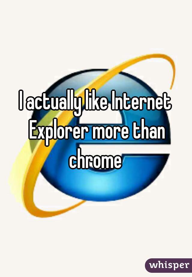 I actually like Internet Explorer more than chrome 