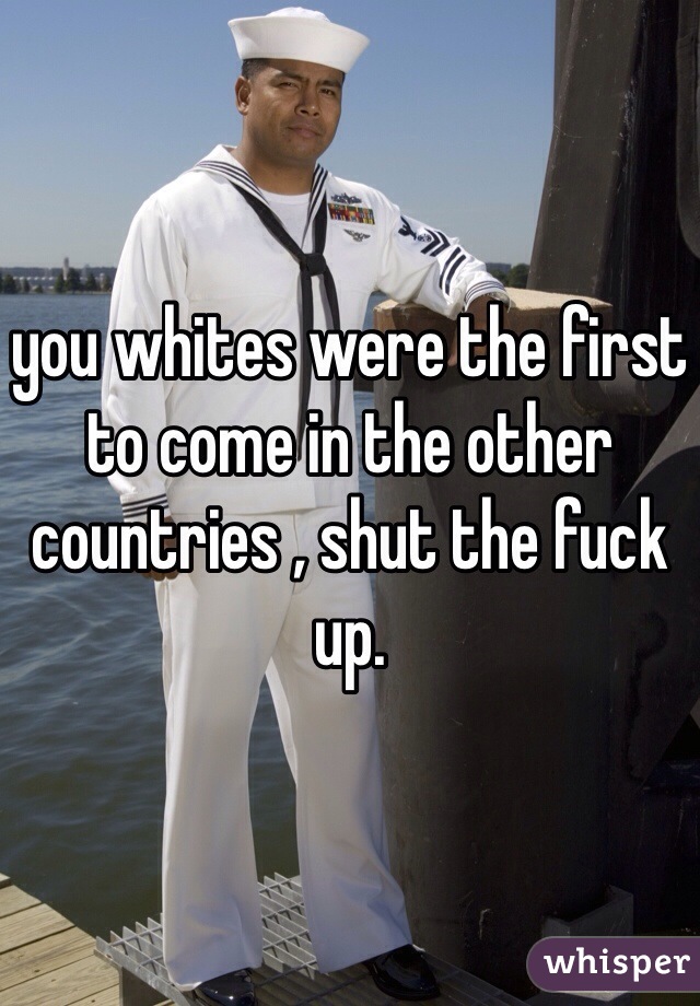 you whites were the first to come in the other countries , shut the fuck up. 