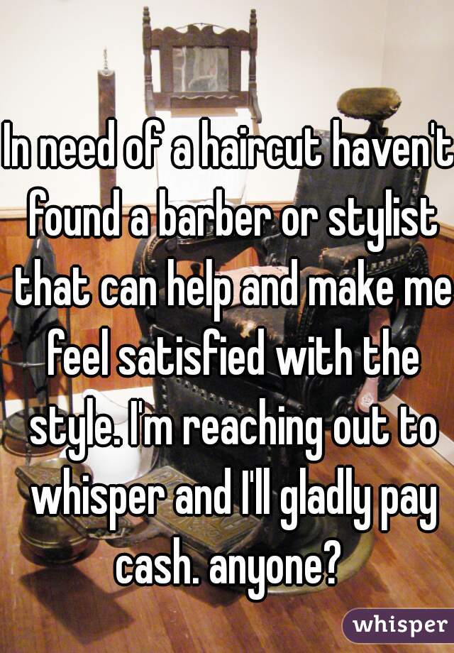 In need of a haircut haven't found a barber or stylist that can help and make me feel satisfied with the style. I'm reaching out to whisper and I'll gladly pay cash. anyone? 