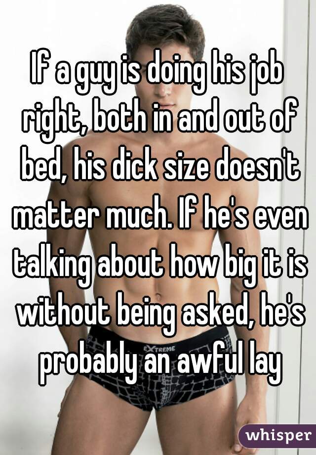 If a guy is doing his job right, both in and out of bed, his dick size doesn't matter much. If he's even talking about how big it is without being asked, he's probably an awful lay