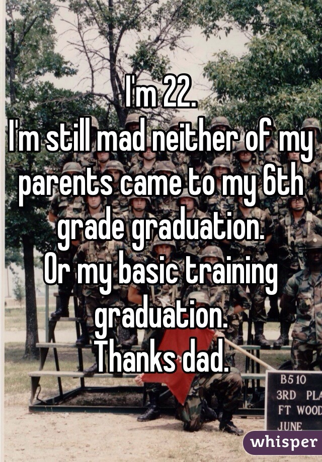 I'm 22.
I'm still mad neither of my parents came to my 6th grade graduation.
Or my basic training graduation.
Thanks dad.
