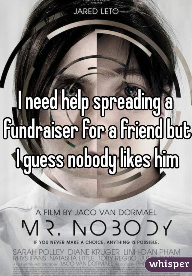 I need help spreading a fundraiser for a friend but I guess nobody likes him