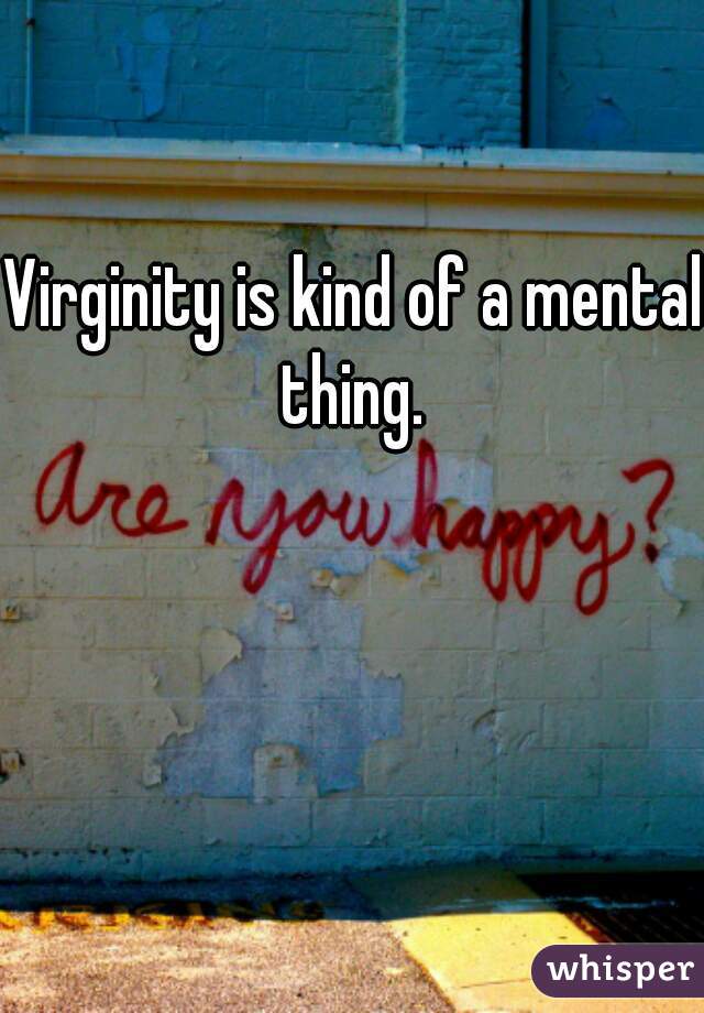 Virginity is kind of a mental thing. 