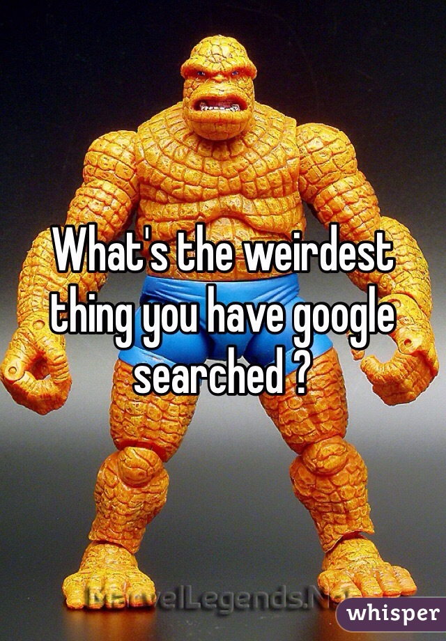 What's the weirdest thing you have google searched ? 
