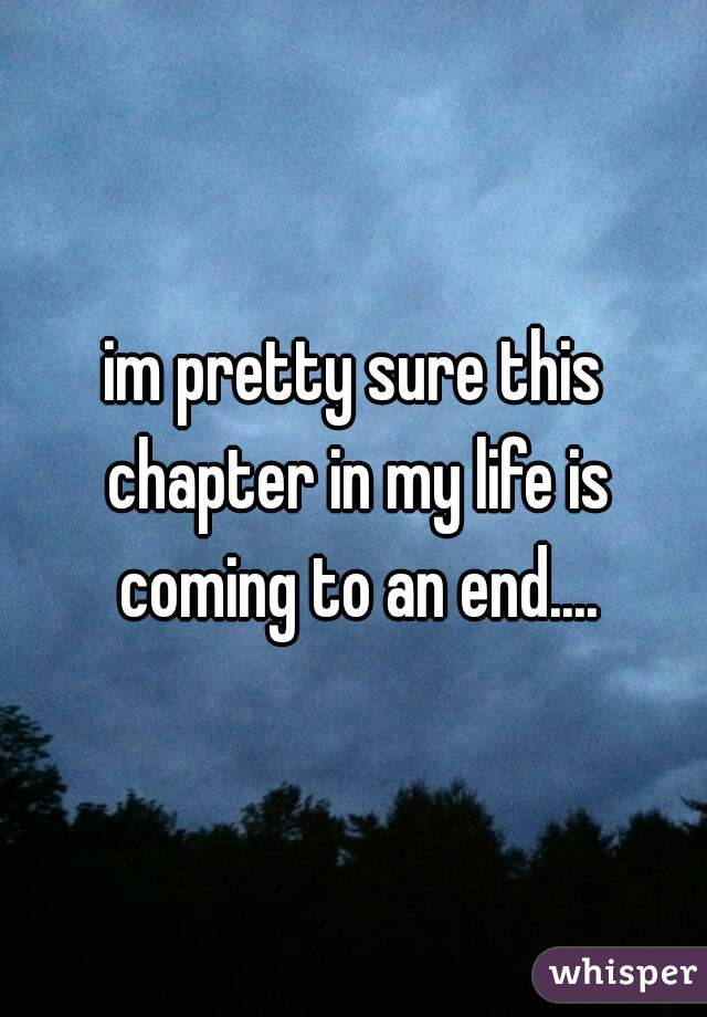 im pretty sure this chapter in my life is coming to an end....