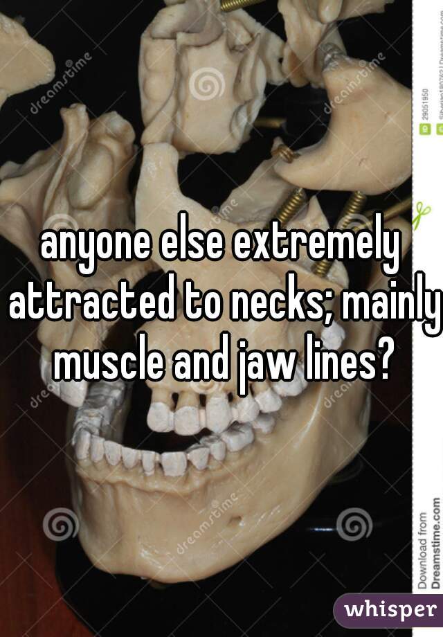anyone else extremely attracted to necks; mainly muscle and jaw lines?
