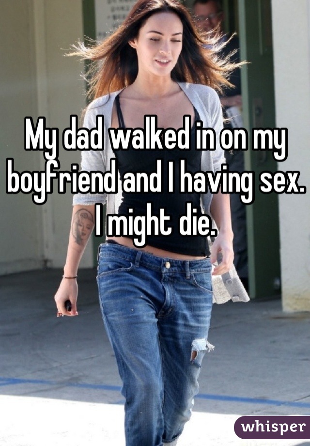 My dad walked in on my boyfriend and I having sex. I might die.