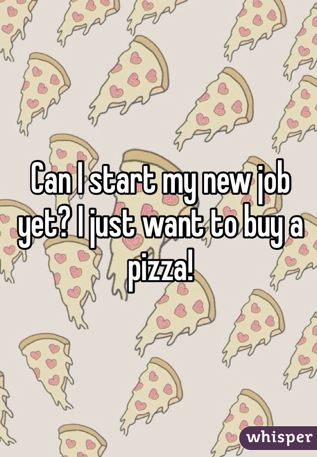 Can I start my new job yet? I just want to buy a pizza! 