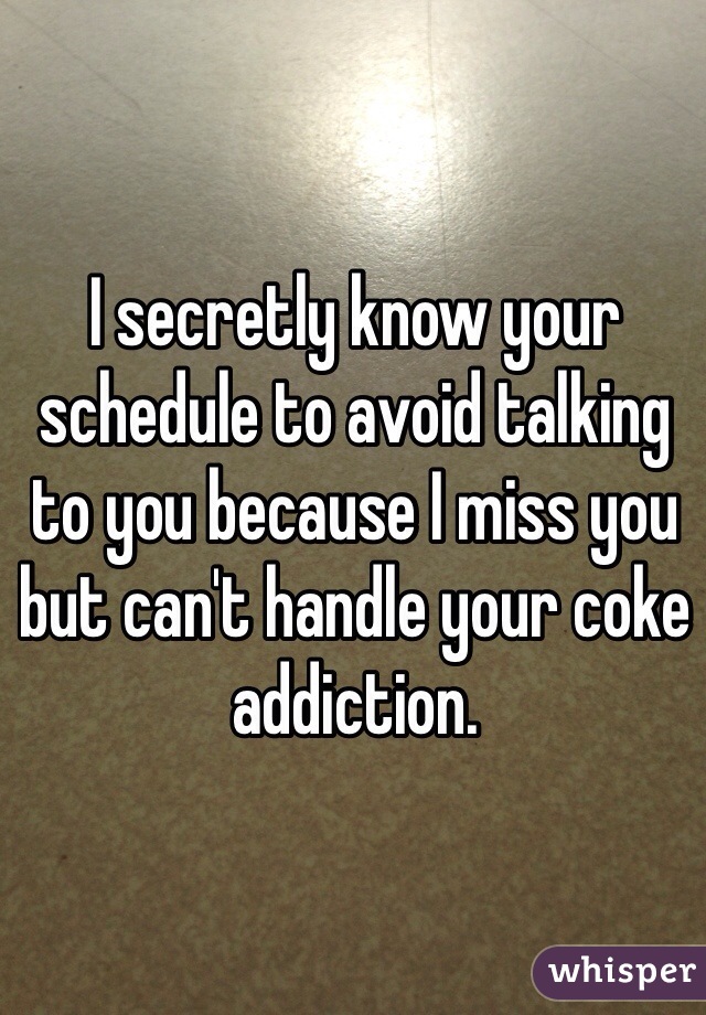 I secretly know your schedule to avoid talking to you because I miss you but can't handle your coke addiction. 