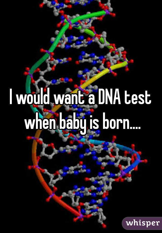 I would want a DNA test when baby is born....