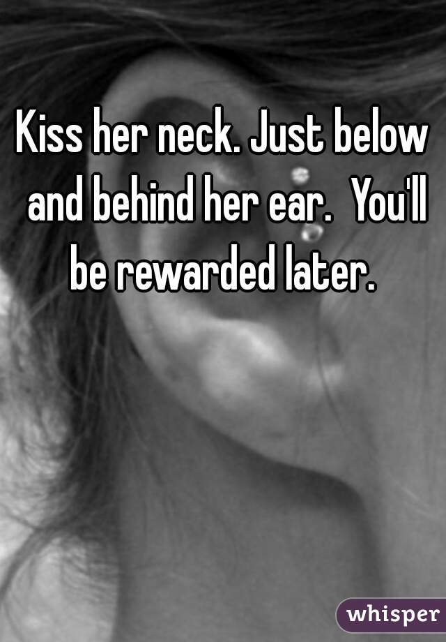Kiss her neck. Just below and behind her ear.  You'll be rewarded later. 