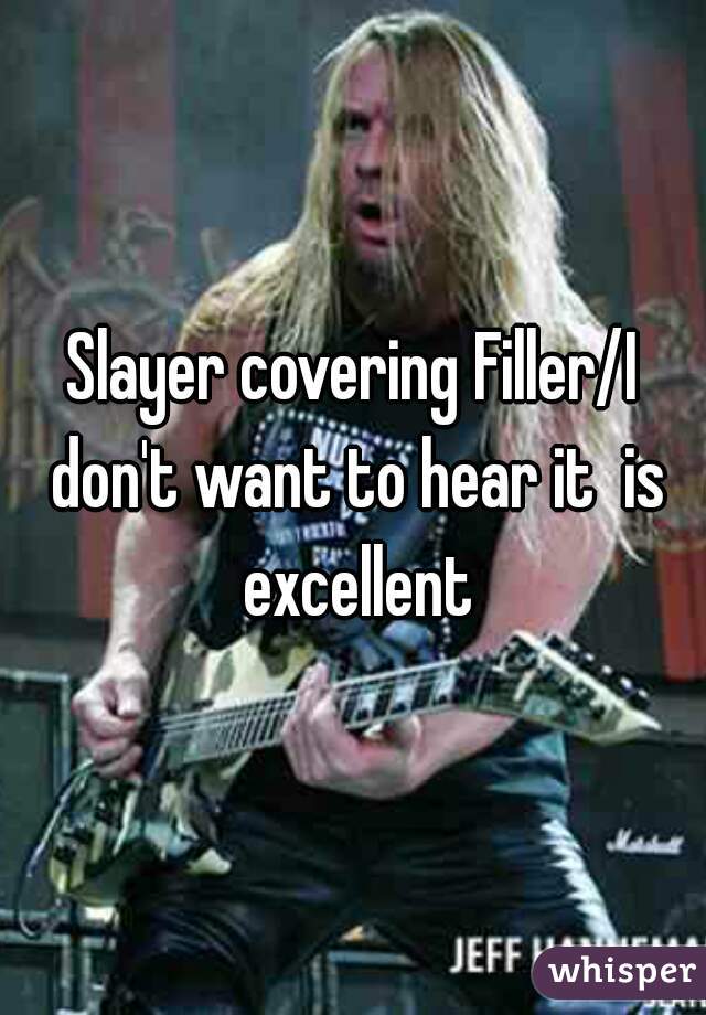 Slayer covering Filler/I don't want to hear it  is excellent