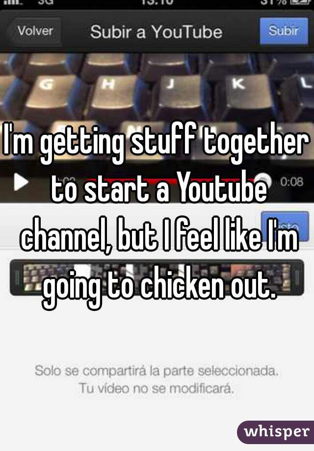 I'm getting stuff together to start a Youtube channel, but I feel like I'm going to chicken out.