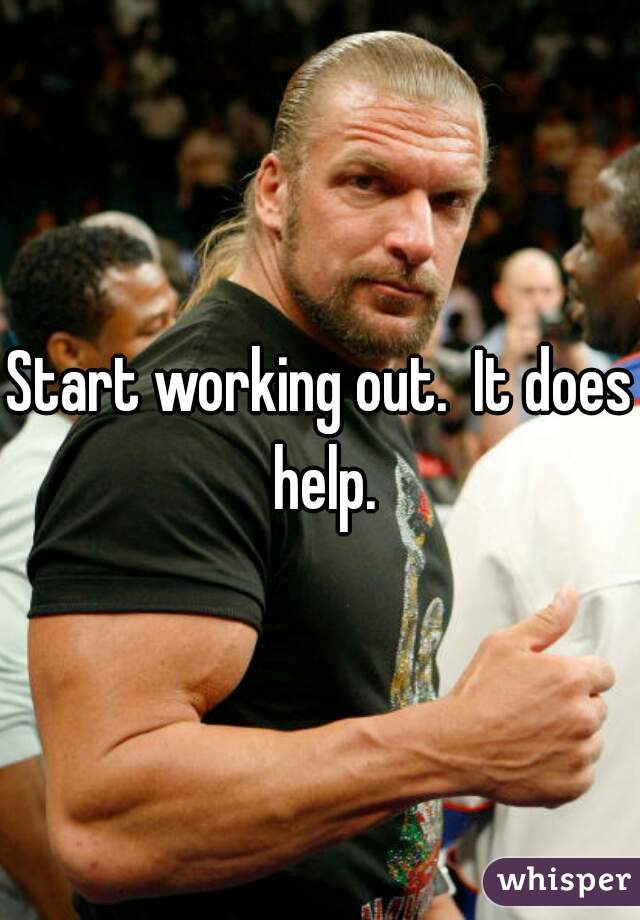 Start working out.  It does help.