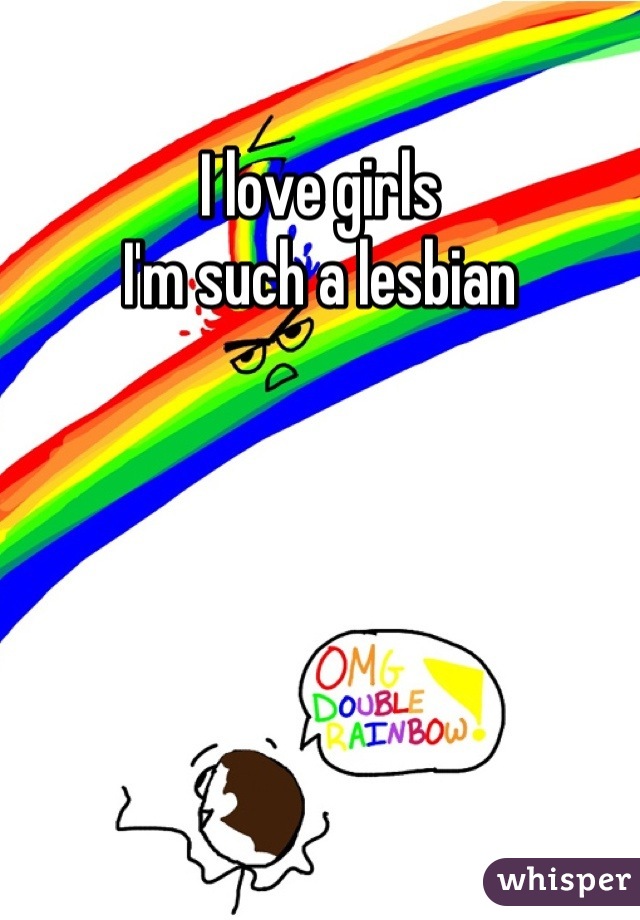 I love girls
I'm such a lesbian