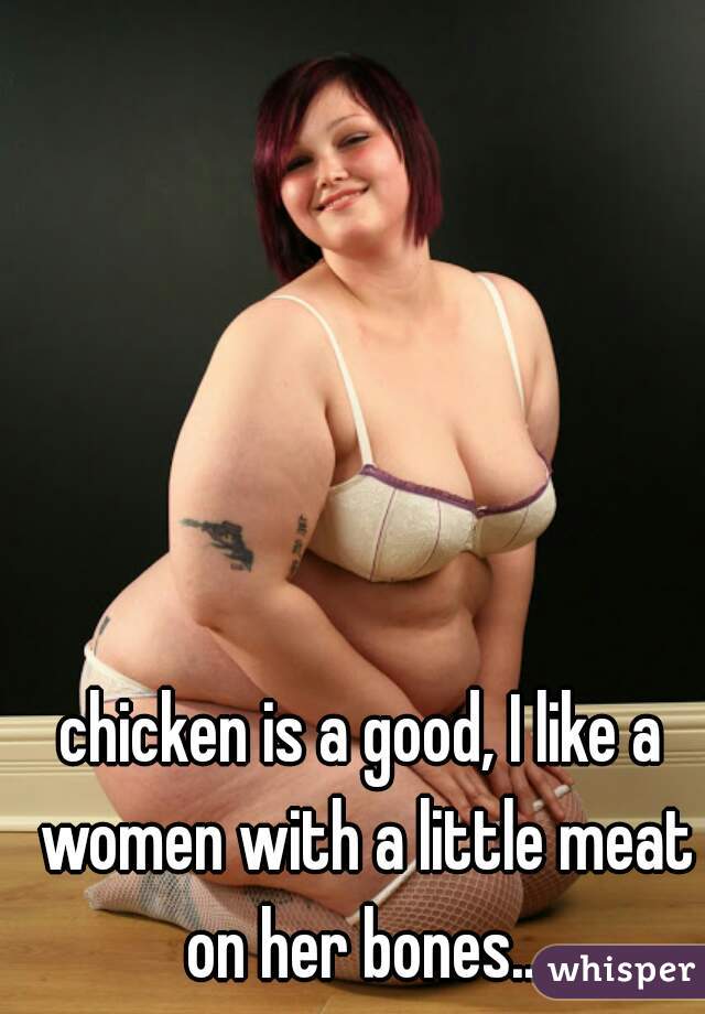 chicken is a good, I like a women with a little meat on her bones...
