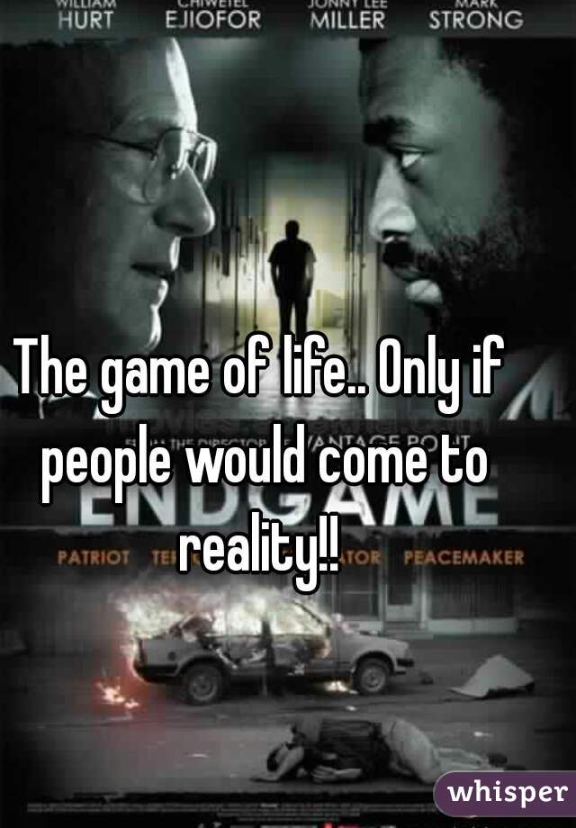 The game of life.. Only if people would come to reality!! 