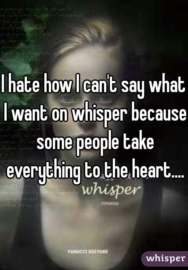 I hate how I can't say what I want on whisper because some people take everything to the heart....