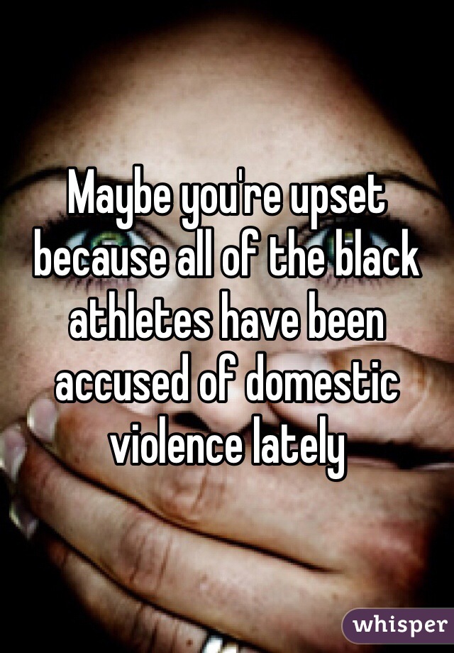 Maybe you're upset because all of the black athletes have been accused of domestic violence lately