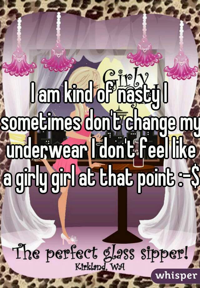 I am kind of nasty I sometimes don't change my underwear I don't feel like a girly girl at that point :-$