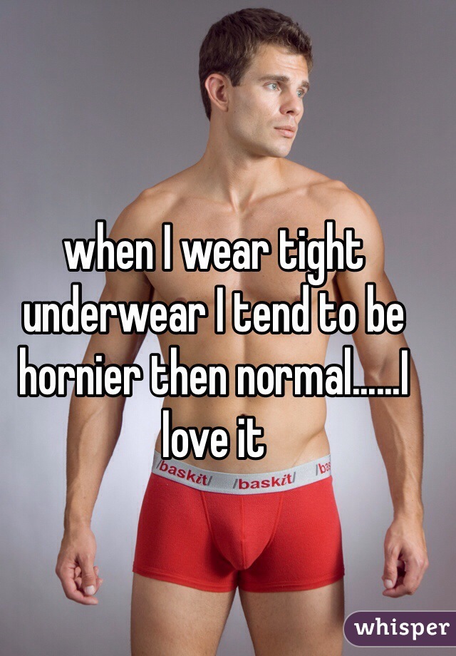 when I wear tight underwear I tend to be hornier then normal......I love it