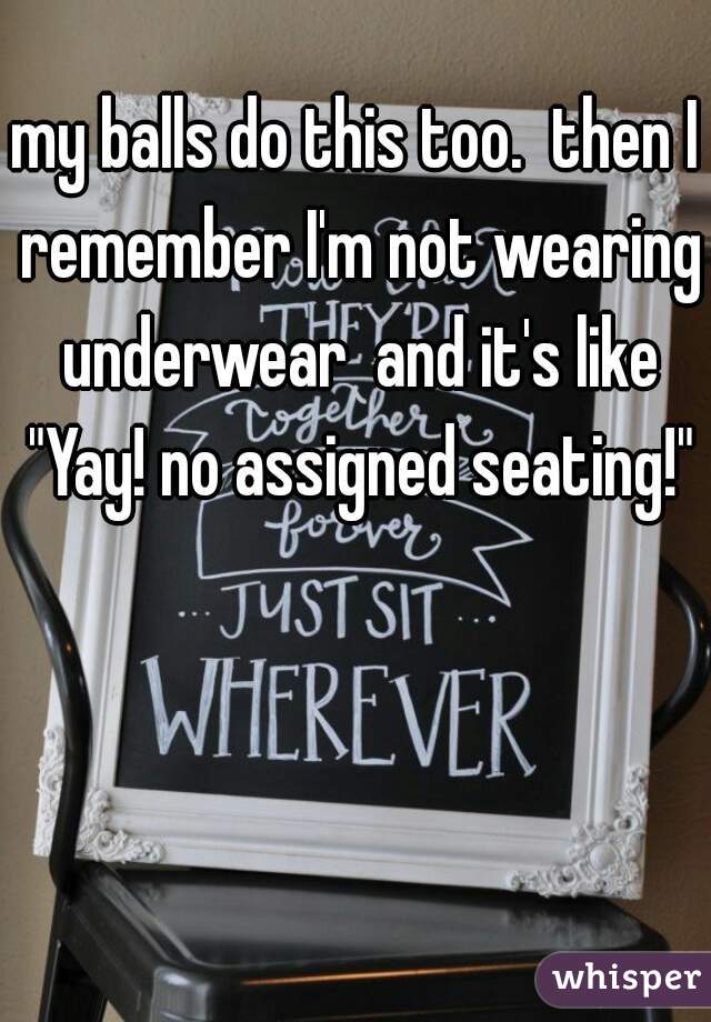 my balls do this too.  then I remember I'm not wearing underwear  and it's like "Yay! no assigned seating!"