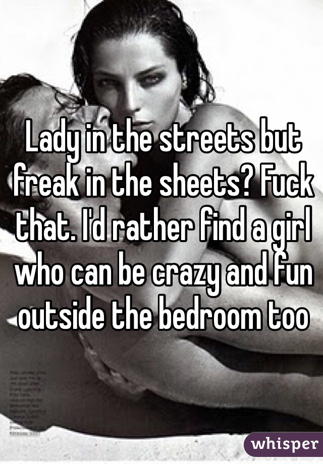Lady in the streets but freak in the sheets? Fuck that. I'd rather find a girl who can be crazy and fun outside the bedroom too