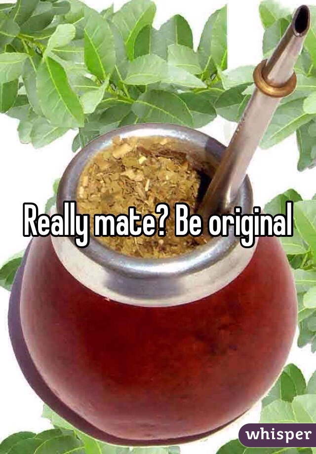 Really mate? Be original 