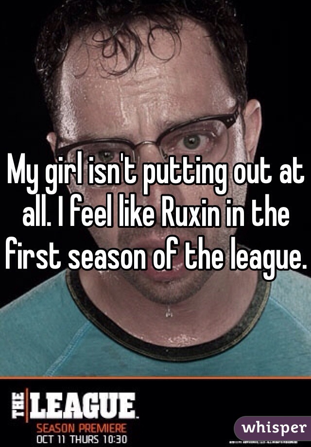 My girl isn't putting out at all. I feel like Ruxin in the first season of the league. 