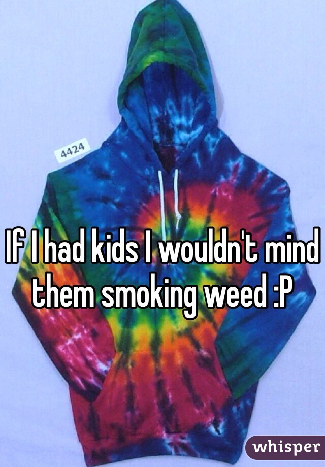 If I had kids I wouldn't mind them smoking weed :P
