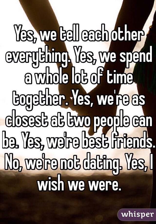 Yes, we tell each other everything. Yes, we spend a whole lot of time together. Yes, we're as closest at two people can be. Yes, we're best friends. No, we're not dating. Yes, I wish we were. 