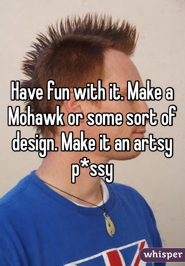 Have fun with it. Make a Mohawk or some sort of design. Make it an artsy p*ssy