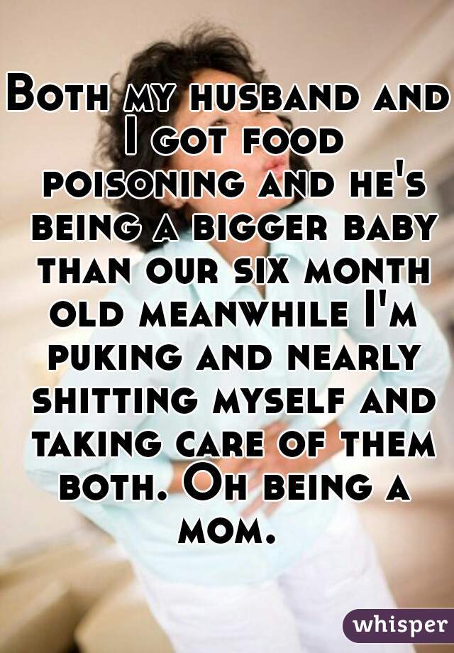 Both my husband and I got food poisoning and he's being a bigger baby than our six month old meanwhile I'm puking and nearly shitting myself and taking care of them both. Oh being a mom. 