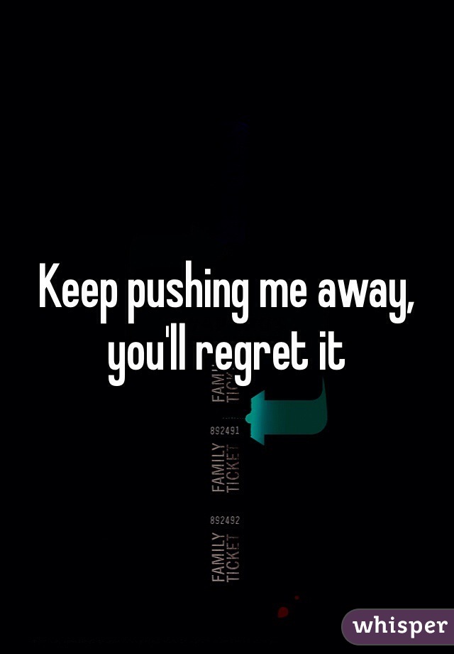 Keep pushing me away, you'll regret it