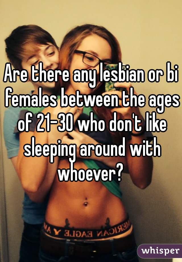 Are there any lesbian or bi females between the ages of 21-30 who don't like sleeping around with whoever? 