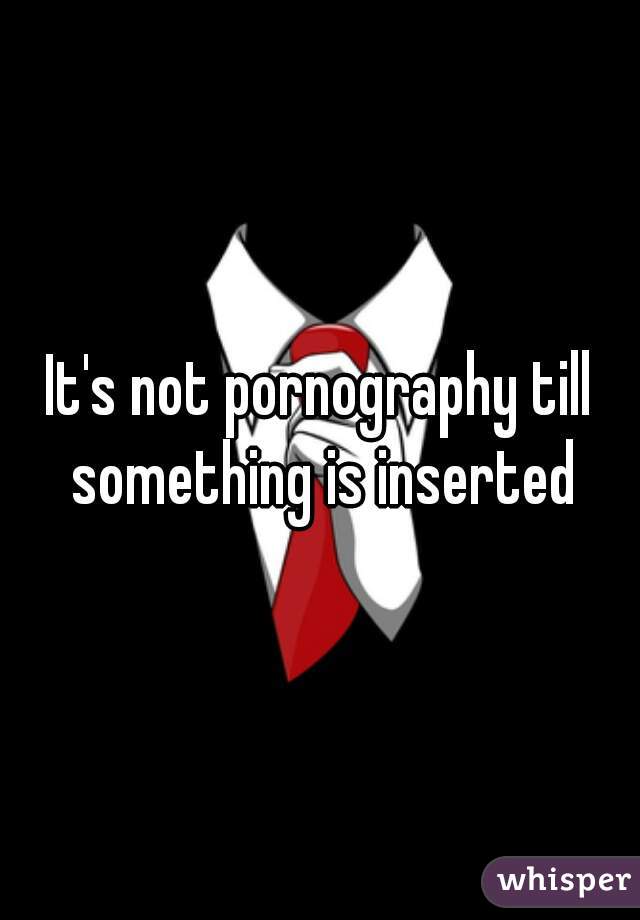 It's not pornography till something is inserted