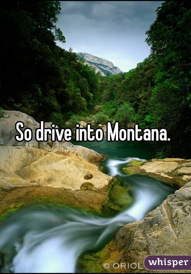 So drive into Montana. 