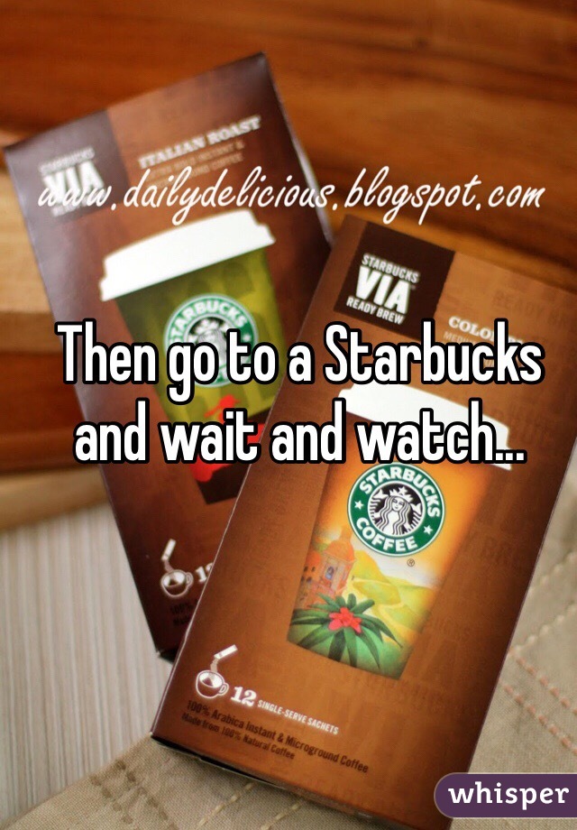 Then go to a Starbucks and wait and watch...