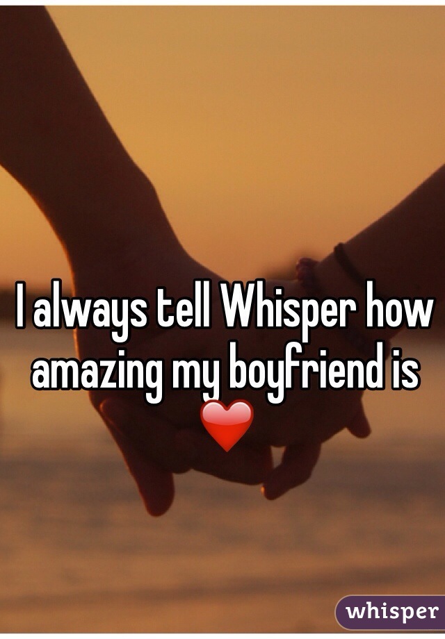 I always tell Whisper how amazing my boyfriend is ❤️