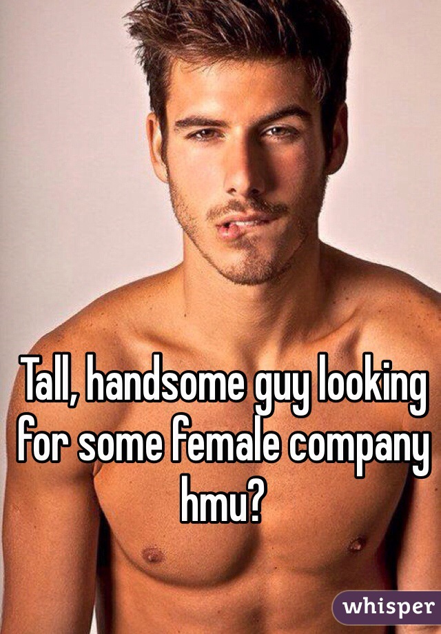 Tall, handsome guy looking for some female company hmu?