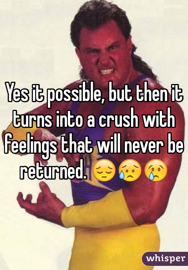 Yes it possible, but then it turns into a crush with feelings that will never be returned. 😔😥😢