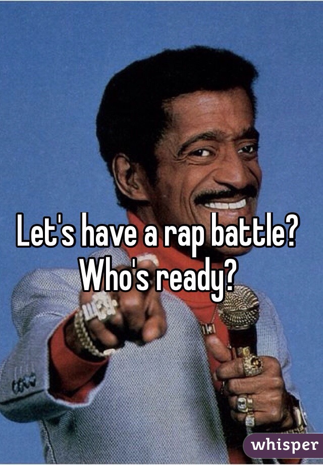 Let's have a rap battle? Who's ready?
