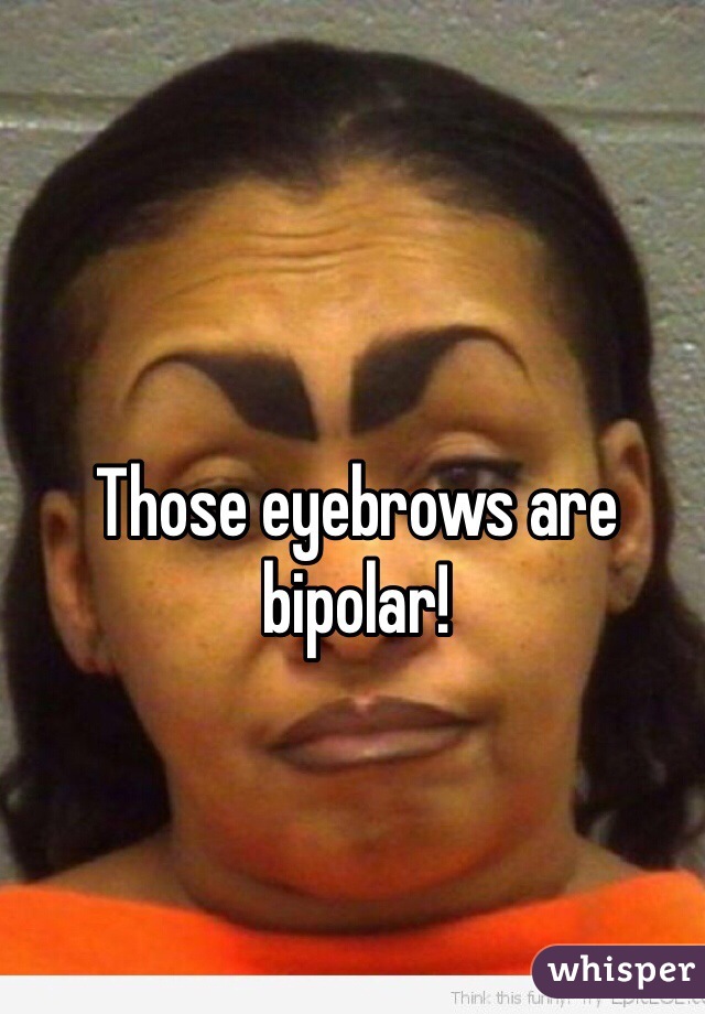 Those eyebrows are bipolar!
