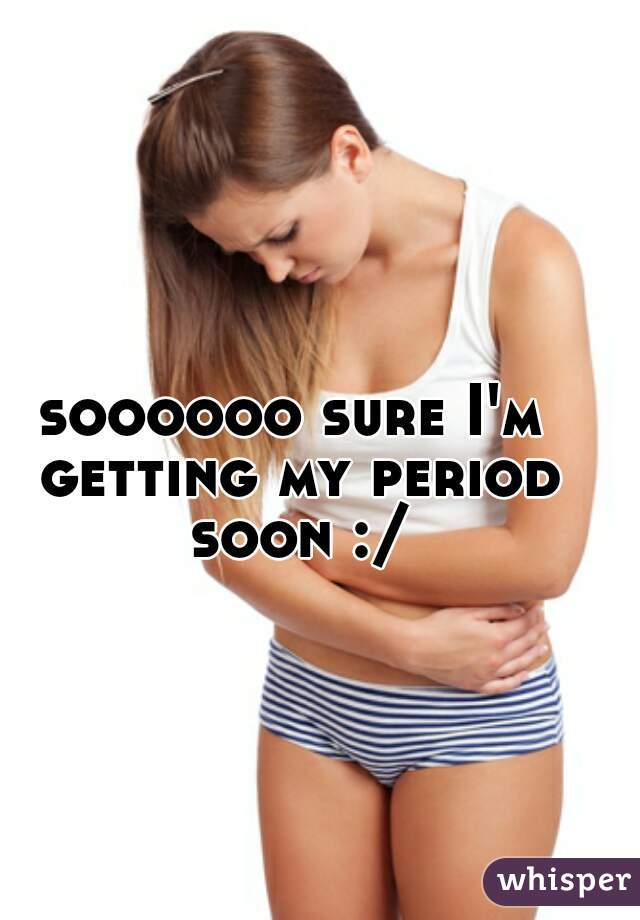 soooooo sure I'm getting my period soon :/
