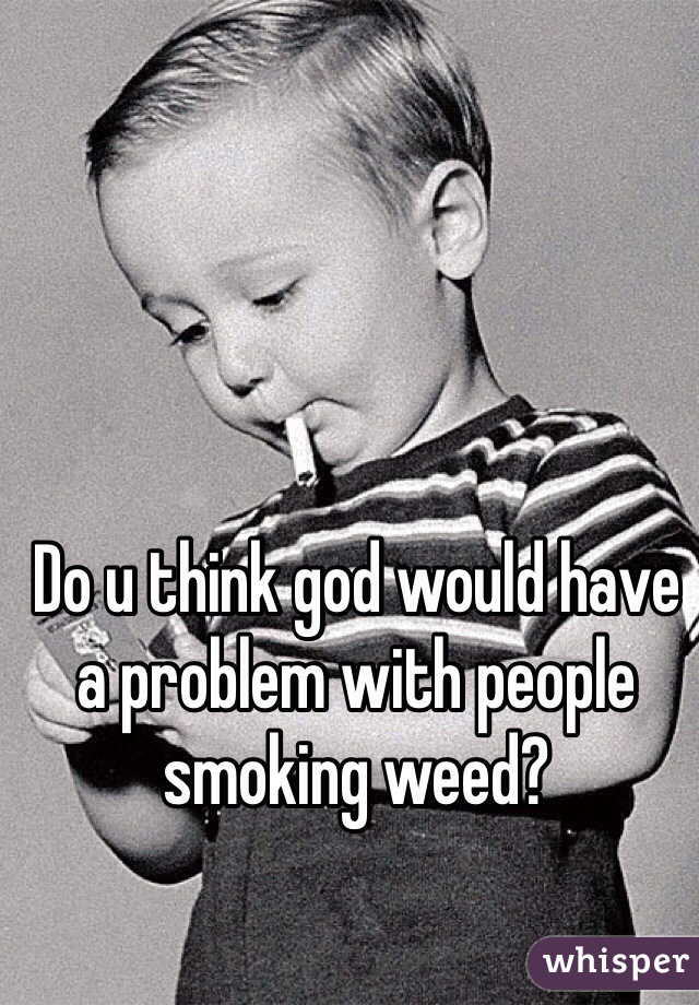 Do u think god would have a problem with people smoking weed?