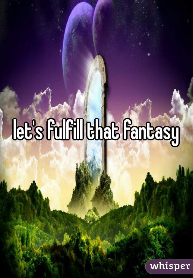let's fulfill that fantasy